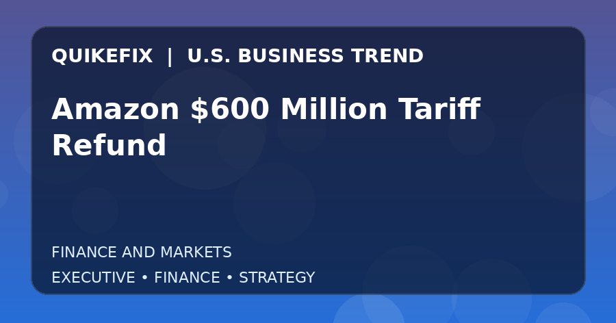 The Business Impact of Amazon $600 Million Tariff Refund in the United States