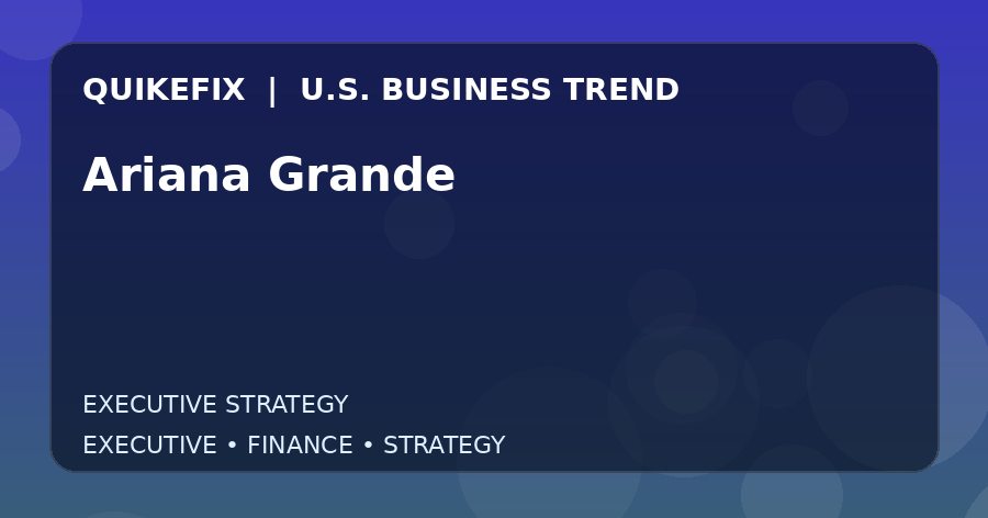 Ariana Grande Explained for Executives and Finance Teams
