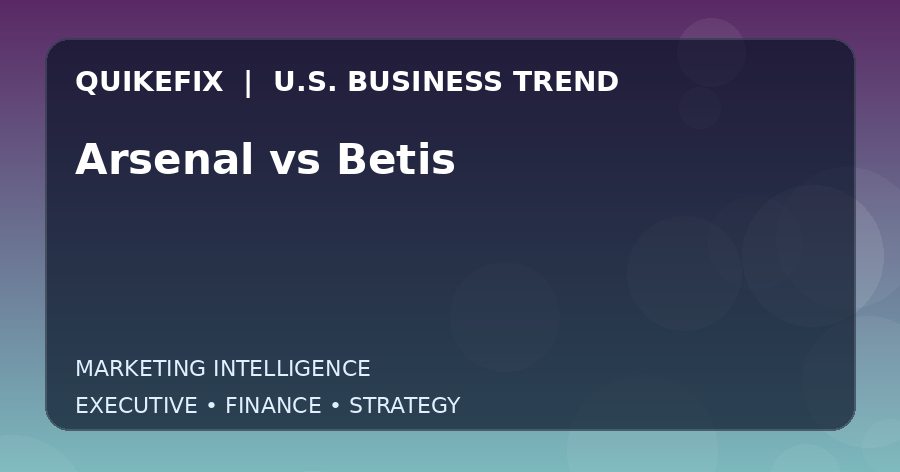 Arsenal vs Betis U.S. business and finance trend analysis