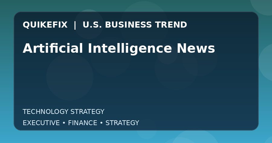 Artificial Intelligence News: What U.S. Business Leaders Should Know