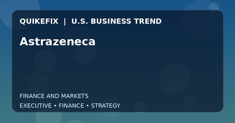 Why Astrazeneca Matters to U.S. Decision-Makers