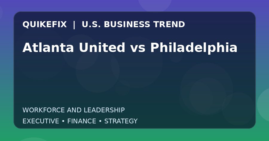 Atlanta United vs Philadelphia U.S. business and finance trend analysis