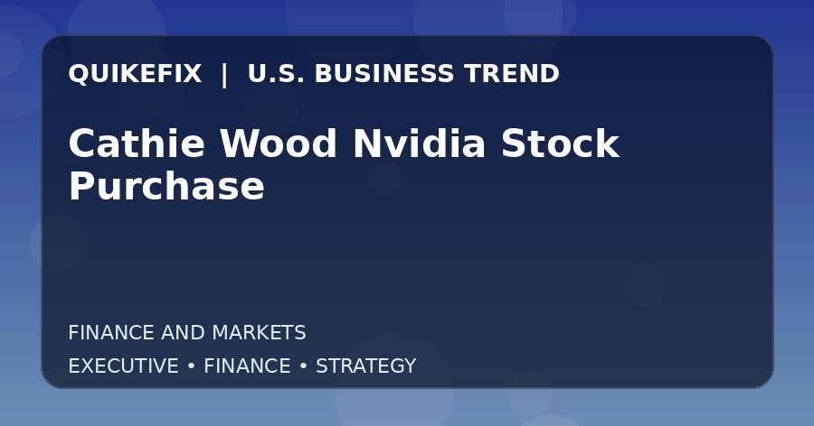 Cathie Wood Nvidia Stock Purchase U.S. business and finance trend analysis