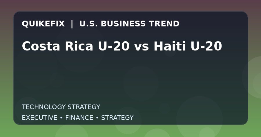 Costa Rica U-20 vs Haiti U-20: Business Risks, Opportunities and Next Steps
