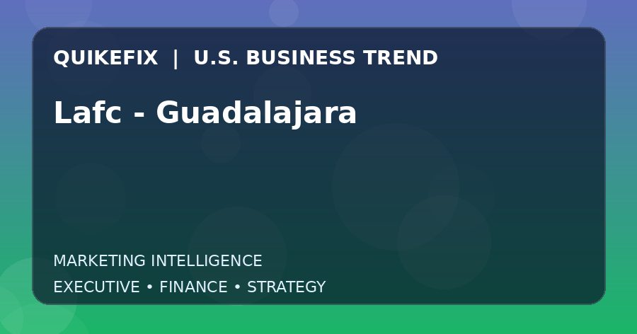 Lafc – Guadalajara: Business Risks, Opportunities and Next Steps