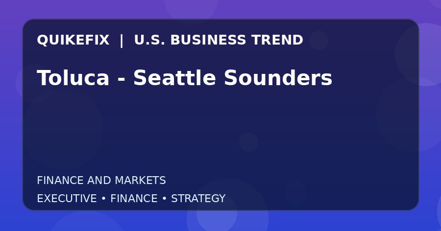Toluca - Seattle Sounders U.S. business and finance trend analysis